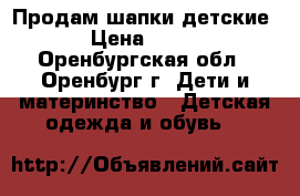 Продам шапки детские › Цена ­ 200 - Оренбургская обл., Оренбург г. Дети и материнство » Детская одежда и обувь   